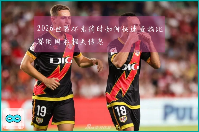 2026世界杯竞猜时如何快速查找比赛时间和相关信息