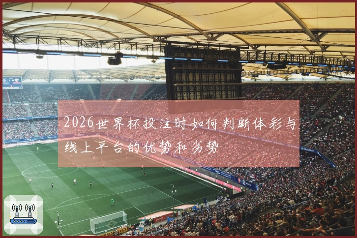 2026世界杯投注时如何判断体彩与线上平台的优势和劣势