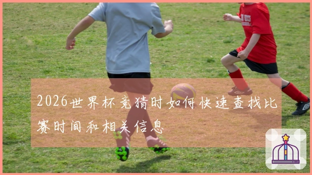 2026世界杯竞猜时如何快速查找比赛时间和相关信息