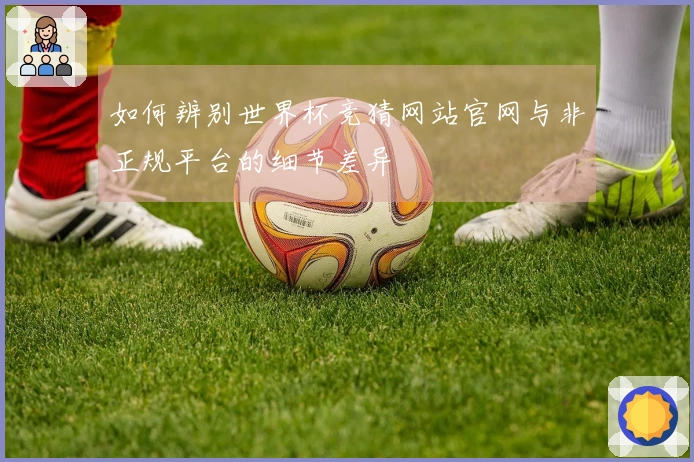 如何辨别世界杯竞猜网站官网与非正规平台的细节差异