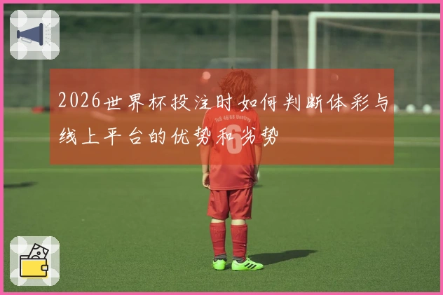 2026世界杯投注时如何判断体彩与线上平台的优势和劣势