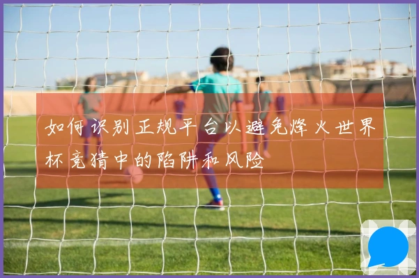 如何识别正规平台以避免烽火世界杯竞猜中的陷阱和风险