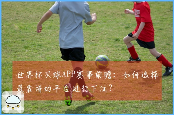 世界杯买球APP赛事前瞻：如何选择最靠谱的平台进行下注？